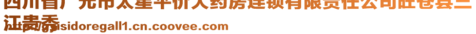 四川省广元市太星平价大药房连锁有限责任公司旺苍县三
江贵秀