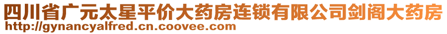 四川省廣元太星平價(jià)大藥房連鎖有限公司劍閣大藥房