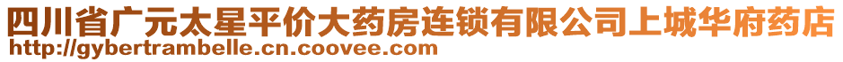 四川省廣元太星平價(jià)大藥房連鎖有限公司上城華府藥店