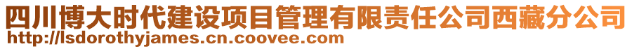 四川博大時代建設項目管理有限責任公司西藏分公司