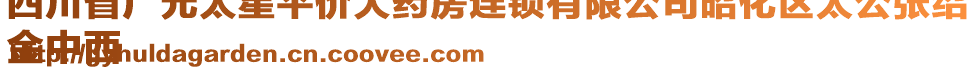 四川省廣元太星平價(jià)大藥房連鎖有限公司昭化區(qū)太公張紹
金中西