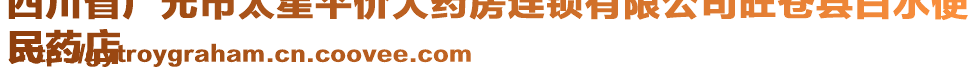 四川省广元市太星平价大药房连锁有限公司旺苍县白水便
民药店