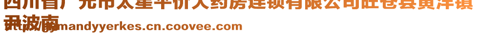 四川省广元市太星平价大药房连锁有限公司旺苍县黄洋镇
尹波南