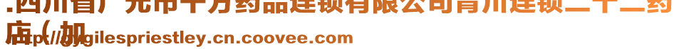 .四川省廣元市千方藥品連鎖有限公司青川連鎖二十二藥
店（加