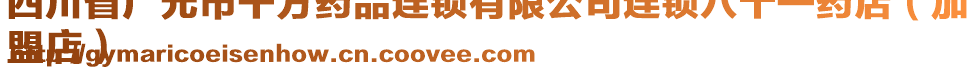 四川省广元市千方药品连锁有限公司连锁八十一药店（加
盟店）