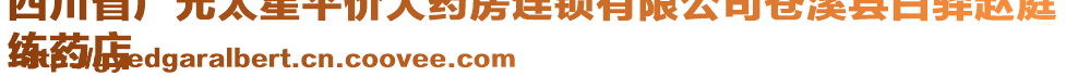 四川省廣元太星平價(jià)大藥房連鎖有限公司蒼溪縣白驛趙庭
練藥店