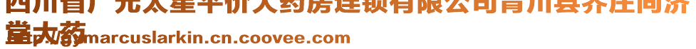 四川省廣元太星平價(jià)大藥房連鎖有限公司青川縣喬莊同濟(jì)
堂大藥