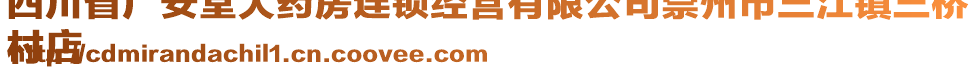 四川省廣安堂大藥房連鎖經(jīng)營有限公司崇州市三江鎮(zhèn)三橋
村店