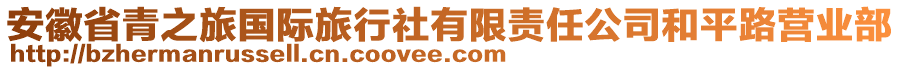 安徽省青之旅國(guó)際旅行社有限責(zé)任公司和平路營(yíng)業(yè)部