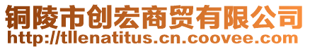 銅陵市創(chuàng)宏商貿(mào)有限公司