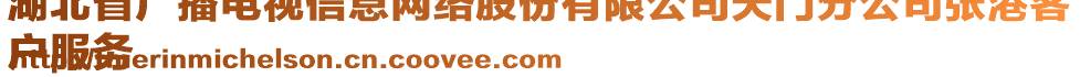 湖北省廣播電視信息網(wǎng)絡(luò)股份有限公司天門分公司張港客
戶服務(wù)