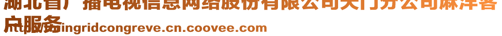 湖北省廣播電視信息網(wǎng)絡(luò)股份有限公司天門分公司麻洋客
戶服務(wù)