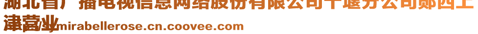 湖北省廣播電視信息網(wǎng)絡股份有限公司十堰分公司鄖西上
津營業(yè)