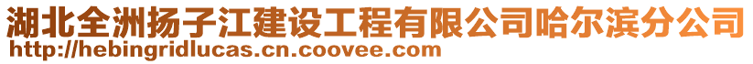 湖北全洲揚(yáng)子江建設(shè)工程有限公司哈爾濱分公司