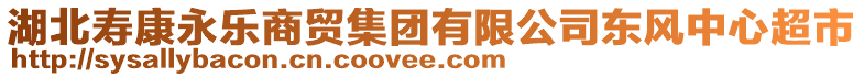 湖北壽康永樂商貿(mào)集團(tuán)有限公司東風(fēng)中心超市