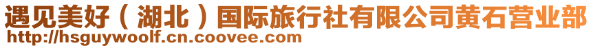 遇見(jiàn)美好（湖北）國(guó)際旅行社有限公司黃石營(yíng)業(yè)部