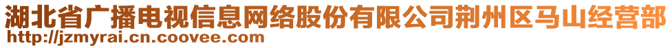 湖北省廣播電視信息網(wǎng)絡(luò)股份有限公司荊州區(qū)馬山經(jīng)營部