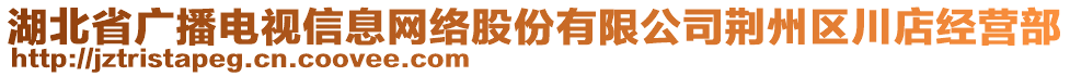 湖北省廣播電視信息網(wǎng)絡(luò)股份有限公司荊州區(qū)川店經(jīng)營部