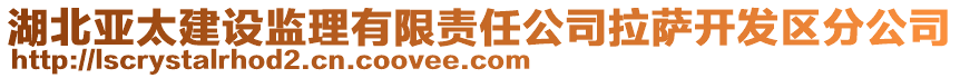 湖北亞太建設(shè)監(jiān)理有限責(zé)任公司拉薩開(kāi)發(fā)區(qū)分公司