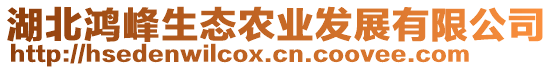 湖北鴻峰生態(tài)農(nóng)業(yè)發(fā)展有限公司