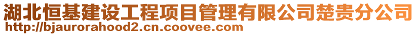 湖北恒基建設工程項目管理有限公司楚貴分公司