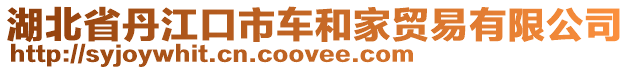 湖北省丹江口市車和家貿(mào)易有限公司