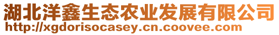 湖北洋鑫生態(tài)農(nóng)業(yè)發(fā)展有限公司