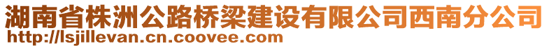 湖南省株洲公路橋梁建設(shè)有限公司西南分公司