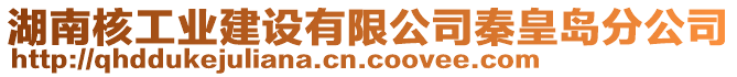 湖南核工業(yè)建設有限公司秦皇島分公司