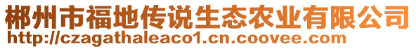 郴州市福地傳說生態(tài)農(nóng)業(yè)有限公司