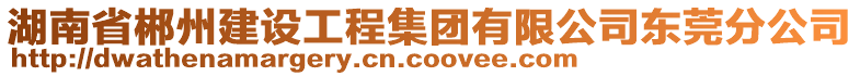 湖南省郴州建設(shè)工程集團(tuán)有限公司東莞分公司