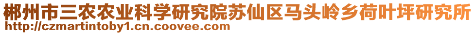 郴州市三農(nóng)農(nóng)業(yè)科學研究院蘇仙區(qū)馬頭嶺鄉(xiāng)荷葉坪研究所