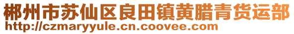 郴州市苏仙区良田镇黄腊青货运部