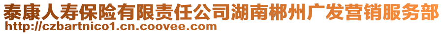 泰康人壽保險有限責(zé)任公司湖南郴州廣發(fā)營銷服務(wù)部