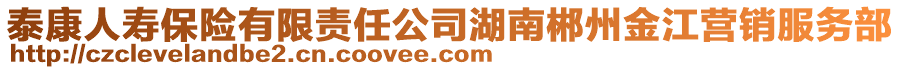 泰康人寿保险有限责任公司湖南郴州金江营销服务部