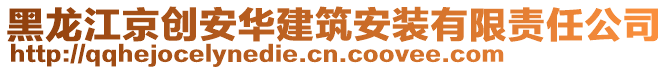 黑龍江京創(chuàng)安華建筑安裝有限責任公司