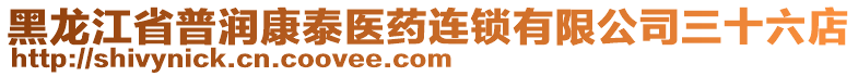 黑龍江省普潤康泰醫(yī)藥連鎖有限公司三十六店