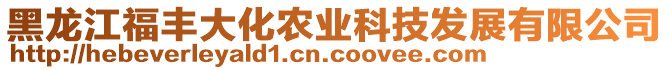 黑龍江福豐大化農(nóng)業(yè)科技發(fā)展有限公司