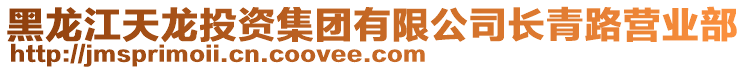 黑龙江天龙投资集团有限公司长青路营业部