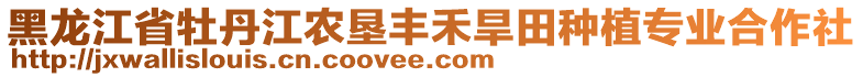 黑龍江省牡丹江農墾豐禾旱田種植專業(yè)合作社