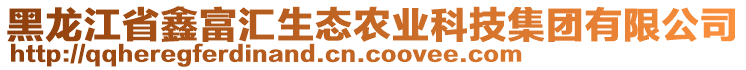 黑龍江省鑫富匯生態農業科技集團有限公司