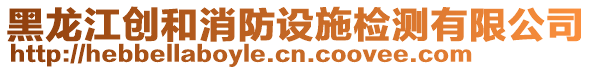 黑龍江創(chuàng)和消防設(shè)施檢測有限公司