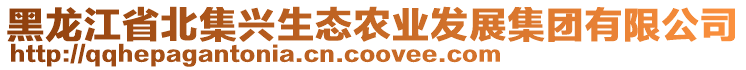 黑龍江省北集興生態(tài)農(nóng)業(yè)發(fā)展集團有限公司