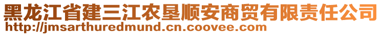 黑龍江省建三江農(nóng)墾順安商貿(mào)有限責任公司