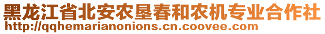 黑龍江省北安農(nóng)墾春和農(nóng)機專業(yè)合作社