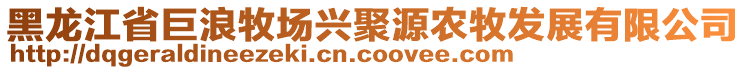 黑龍江省巨浪牧場(chǎng)興聚源農(nóng)牧發(fā)展有限公司