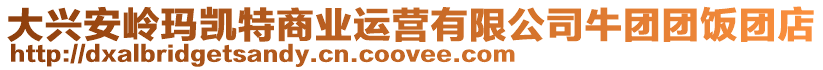 大興安嶺瑪凱特商業(yè)運(yùn)營有限公司牛團(tuán)團(tuán)飯團(tuán)店