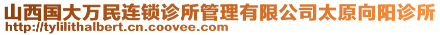 山西國大萬民連鎖診所管理有限公司太原向陽診所