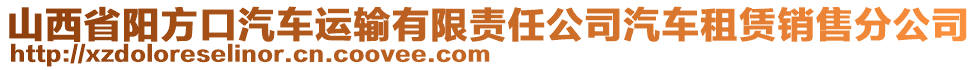 山西省陽方口汽車運(yùn)輸有限責(zé)任公司汽車租賃銷售分公司