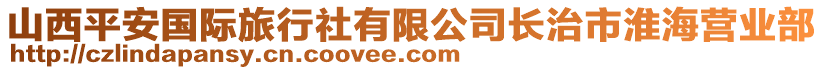 山西平安國(guó)際旅行社有限公司長(zhǎng)治市淮海營(yíng)業(yè)部